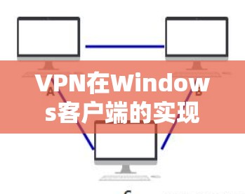 VPN在Windows客户端的实现与使用 VPN在Windows客户端的实现与使用