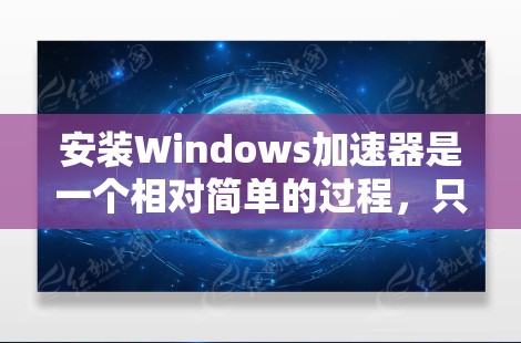 安装Windows加速器是一个相对简单的过程,只要按照以下步骤进行即可 安装Windows加速器是一个相对简单的过程,只要按照以下步骤进行即可