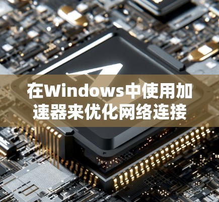 在Windows中使用加速器来优化网络连接,以下是详细的步骤和建议 在Windows中使用加速器来优化网络连接,以下是详细的步骤和建议