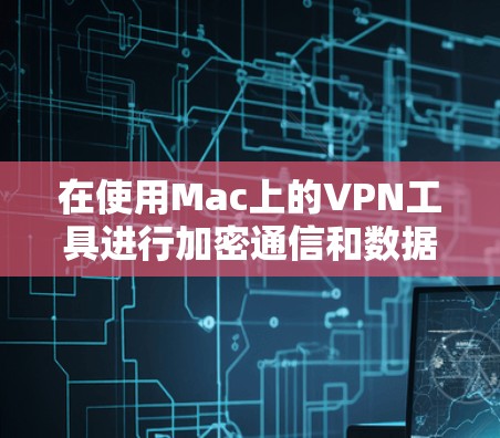 在使用Mac上的VPN工具进行加密通信和数据传输时,可以按照以下步骤进行操作 在使用Mac上的VPN工具进行加密通信和数据传输时,可以按照以下步骤进行操作