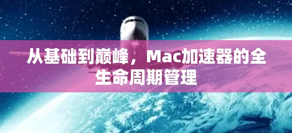 从基础到巅峰，Mac加速器的全生命周期管理