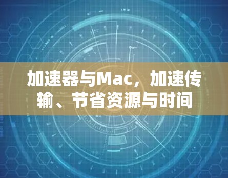 加速器与Mac,加速传输、节省资源与时间 加速器与Mac,加速传输、节省资源与时间