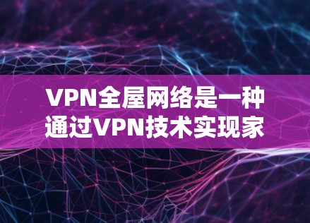 VPN全屋网络是一种通过VPN技术实现家庭所有设备无缝连接的技术，旨在提供一个安全、稳定且灵活的解决方案。以下是关于VPN全屋网络的详细信息