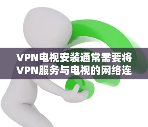 VPN电视安装通常需要将VPN服务与电视的网络连接结合起来。以下是安装VPN电视的基本步骤 VPN电视安装通常需要将VPN服务与电视的网络连接结合起来。以下是安装VPN电视的基本步骤