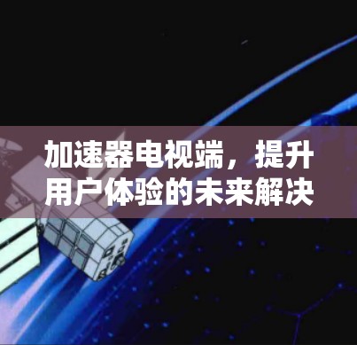 加速器电视端,提升用户体验的未来解决方案 加速器电视端,提升用户体验的未来解决方案