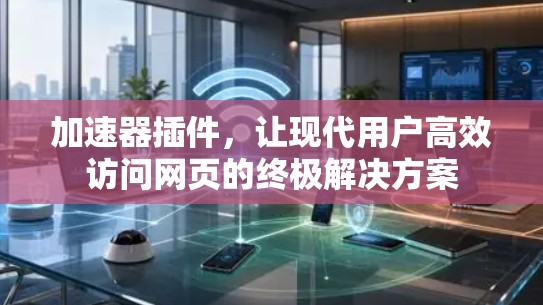 加速器插件，让现代用户高效访问网页的终极解决方案