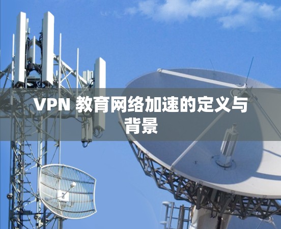 VPN 教育网络加速的定义与背景 VPN 教育网络加速的定义与背景