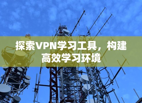 探索VPN学习工具,构建高效学习环境 探索VPN学习工具,构建高效学习环境
