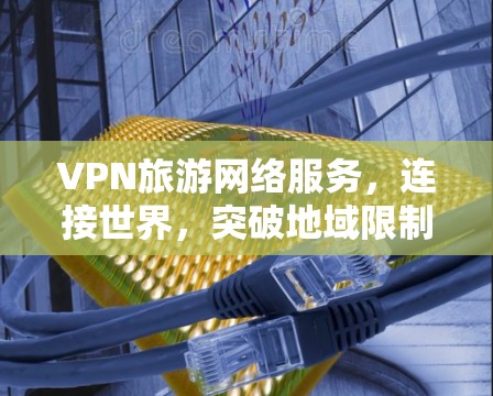 VPN旅游网络服务,连接世界,突破地域限制 VPN旅游网络服务,连接世界,突破地域限制
