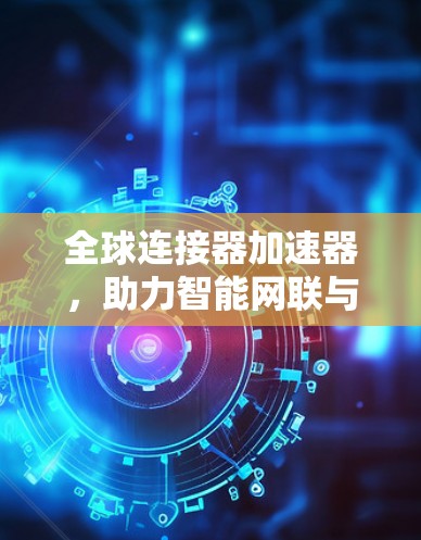 全球连接器加速器,助力智能网联与云端算力的深度融合 全球连接器加速器,助力智能网联与云端算力的深度融合