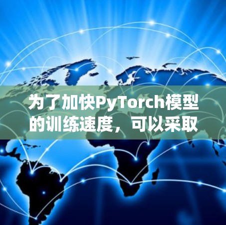 为了加快PyTorch模型的训练速度,可以采取以下步骤 为了加快PyTorch模型的训练速度,可以采取以下步骤