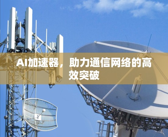 AI加速器,助力通信网络的高效突破 AI加速器,助力通信网络的高效突破