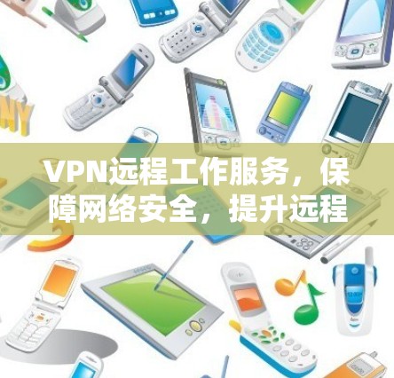 VPN远程工作服务,保障网络安全,提升远程办公效率的双重优势 VPN远程工作服务,保障网络安全,提升远程办公效率的双重优势