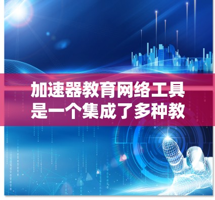 加速器教育网络工具是一个集成了多种教育资源管理功能的现代教育技术平台,旨在提升教学效率和学生学习体验。以下是对该工具的详细分析 加速器教育网络工具是一个集成了多种教育资源管理功能的现代教育技术平台,旨在提升教学效率和学生学习体验。以下是对该工具的详细分析