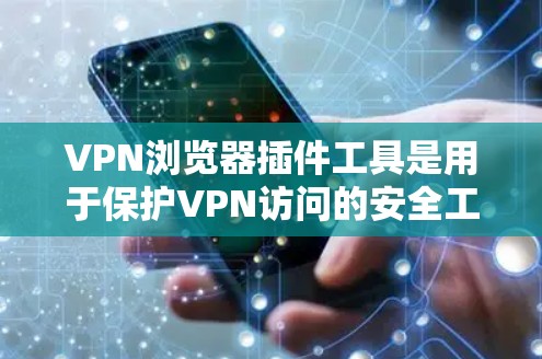 VPN浏览器插件工具是用于保护VPN访问的安全工具,以下是使用这些插件的详细步骤和建议 VPN浏览器插件工具是用于保护VPN访问的安全工具,以下是使用这些插件的详细步骤和建议
