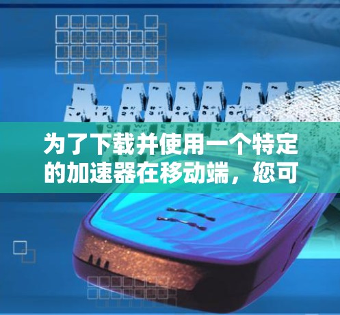 为了下载并使用一个特定的加速器在移动端,您可以按照以下步骤操作 为了下载并使用一个特定的加速器在移动端,您可以按照以下步骤操作