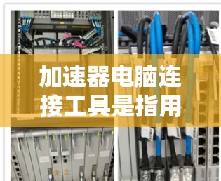 加速器电脑连接工具是指用于加速电脑文件传输、连接外部存储设备等操作的工具。这些工具通常包括加速器软件、加速器管理器等,帮助用户加快文件下载、传输速度,提升电脑性能 加速器电脑连接工具是指用于加速电脑文件传输、连接外部存储设备等操作的工具。这些工具通常包括加速器软件、加速器管理器等,帮助用户加快文件下载、传输速度,提升电脑性能