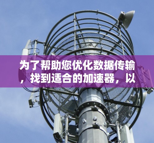 为了帮助您优化数据传输,找到适合的加速器,以下是一些推荐的加速器,每款都有其优缺点和适用场景,建议根据您的需求选择合适的加速器 为了帮助您优化数据传输,找到适合的加速器,以下是一些推荐的加速器,每款都有其优缺点和适用场景,建议根据您的需求选择合适的加速器