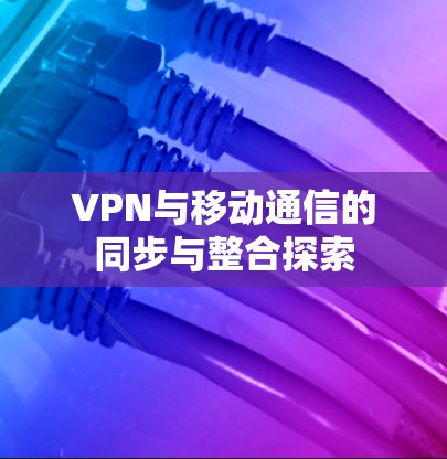 VPN与移动通信的同步与整合探索