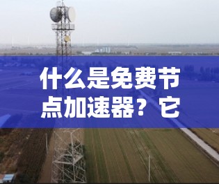 什么是免费节点加速器?它能帮助你高效进行各种任务! 什么是免费节点加速器?它能帮助你高效进行各种任务!
