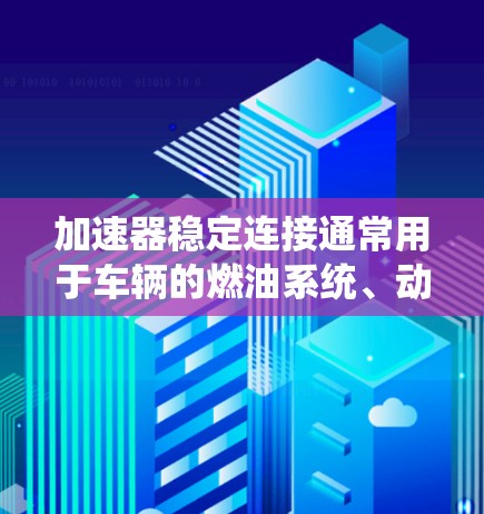 加速器稳定连接通常用于车辆的燃油系统、动力系统和电子系统中,确保这些系统在运行过程中保持稳定的连接和工作。以下是一些推荐的工具和软件,帮助您管理加速器稳定连接 加速器稳定连接通常用于车辆的燃油系统、动力系统和电子系统中,确保这些系统在运行过程中保持稳定的连接和工作。以下是一些推荐的工具和软件,帮助您管理加速器稳定连接