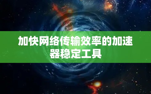 加快网络传输效率的加速器稳定工具 加快网络传输效率的加速器稳定工具