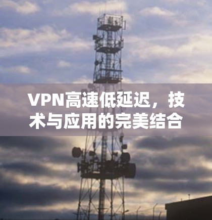 VPN高速低延迟,技术与应用的完美结合 VPN高速低延迟,技术与应用的完美结合