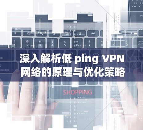 深入解析低 ping VPN 网络的原理与优化策略 深入解析低 ping VPN 网络的原理与优化策略