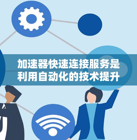 加速器快速连接服务是利用自动化的技术提升网络速度和数据传输效率的服务,主要涉及加速器的快速连接功能。以下是其详细解释 加速器快速连接服务是利用自动化的技术提升网络速度和数据传输效率的服务,主要涉及加速器的快速连接功能。以下是其详细解释