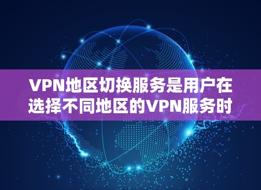 VPN地区切换服务是用户在选择不同地区的VPN服务时的一个重要决策,以下是详细的分步说明和建议 VPN地区切换服务是用户在选择不同地区的VPN服务时的一个重要决策,以下是详细的分步说明和建议