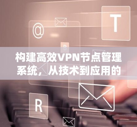 构建高效VPN节点管理系统,从技术到应用的全面探索 构建高效VPN节点管理系统,从技术到应用的全面探索