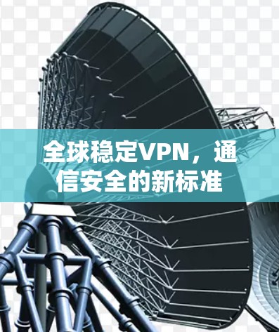 全球稳定VPN,通信安全的新标准 全球稳定VPN,通信安全的新标准