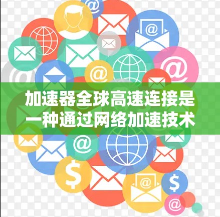 加速器全球高速连接是一种通过网络加速技术,连接到全球多个国家高速网络,允许用户在任何国家使用加速器设备加速数据传输。以下是对该主题的详细总结 加速器全球高速连接是一种通过网络加速技术,连接到全球多个国家高速网络,允许用户在任何国家使用加速器设备加速数据传输。以下是对该主题的详细总结