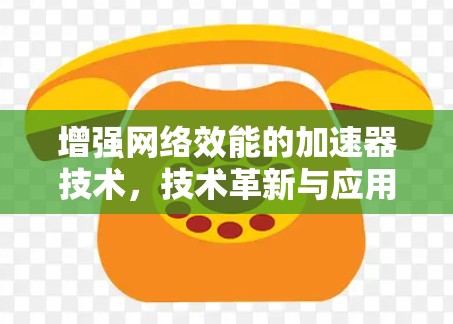 增强网络效能的加速器技术,技术革新与应用前景 增强网络效能的加速器技术,技术革新与应用前景