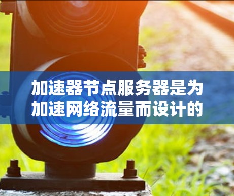 加速器节点服务器是为加速网络流量而设计的服务器,主要功能包括带宽扩展、带宽集中和带宽分配。以下是关于加速器节点服务器的详细信息 加速器节点服务器是为加速网络流量而设计的服务器,主要功能包括带宽扩展、带宽集中和带宽分配。以下是关于加速器节点服务器的详细信息