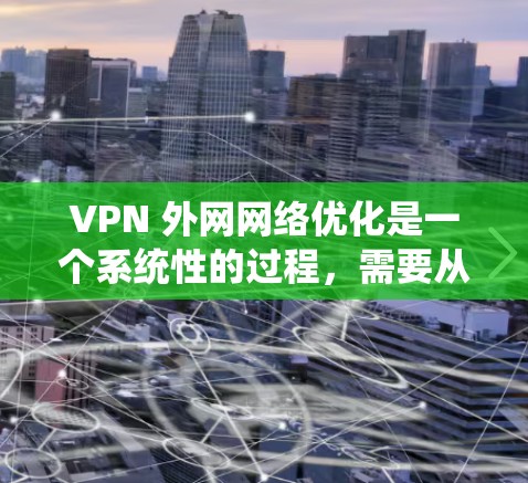 VPN 外网网络优化是一个系统性的过程,需要从多个角度来提升安全性和性能。以下是一个有条理的优化指南,帮助你有效优化VPN外网网络 VPN 外网网络优化是一个系统性的过程,需要从多个角度来提升安全性和性能。以下是一个有条理的优化指南,帮助你有效优化VPN外网网络