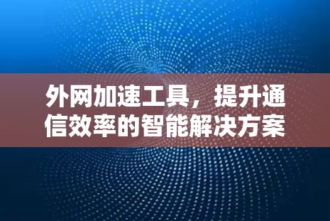 外网加速工具,提升通信效率的智能解决方案 外网加速工具,提升通信效率的智能解决方案