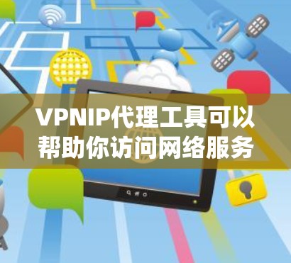 VPNIP代理工具可以帮助你访问网络服务，绕过VPN限制。以下是几种常用的VPNIP代理工具，供你选择和使用