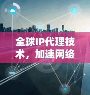 全球IP代理技术，加速网络速度的高效解决方案