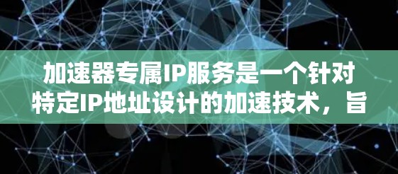 加速器专属IP服务是一个针对特定IP地址设计的加速技术，旨在为用户提供更好的连接速度和内容质量。以下是对该服务的详细总结