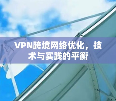 VPN跨境网络优化，技术与实践的平衡