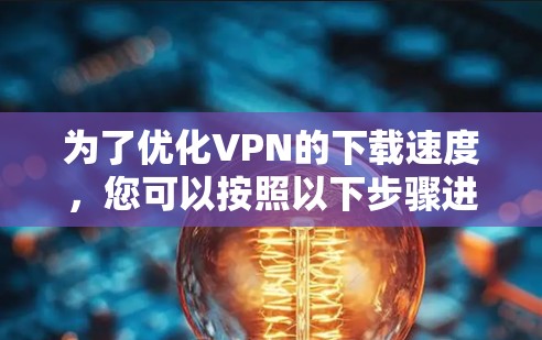 为了优化VPN的下载速度，您可以按照以下步骤进行