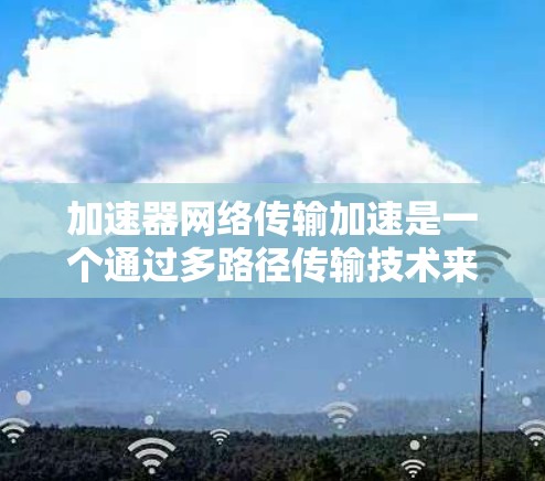 加速器网络传输加速是一个通过多路径传输技术来加速数据网络传输的技术,旨在提高数据传输速度和效率。以下是对该技术的详细分析 加速器网络传输加速是一个通过多路径传输技术来加速数据网络传输的技术,旨在提高数据传输速度和效率。以下是对该技术的详细分析