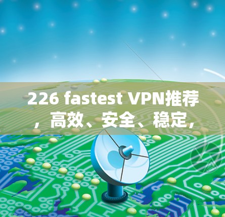 226 fastest VPN推荐，高效、安全、稳定，保障你连接世界的 fastest