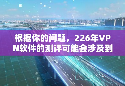 根据你的问题,226年VPN软件的测评可能会涉及到以下几点 根据你的问题,226年VPN软件的测评可能会涉及到以下几点