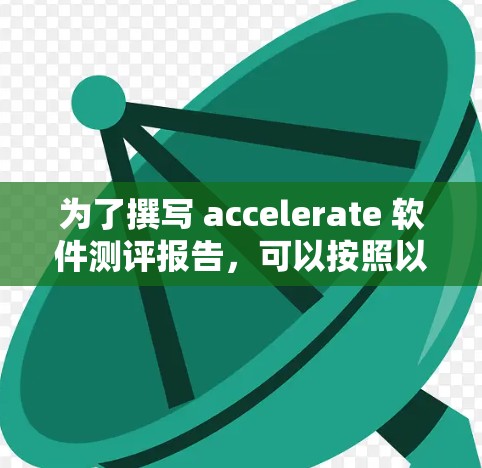 为了撰写 accelerate 软件测评报告,可以按照以下结构进行 为了撰写 accelerate 软件测评报告,可以按照以下结构进行