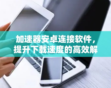 加速器安卓连接软件,提升下载速度的高效解决方案 加速器安卓连接软件,提升下载速度的高效解决方案