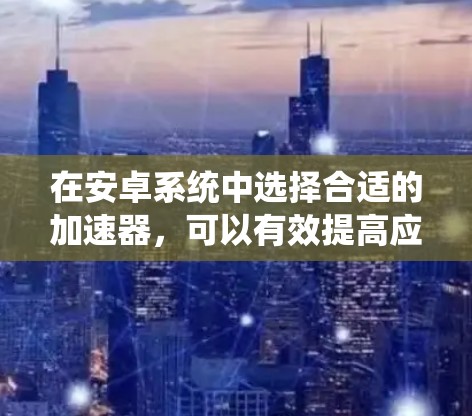 在安卓系统中选择合适的加速器,可以有效提高应用的响应速度和减少延迟。以下是一个系统性的指南,帮助你选择适合自己的加速器 在安卓系统中选择合适的加速器,可以有效提高应用的响应速度和减少延迟。以下是一个系统性的指南,帮助你选择适合自己的加速器