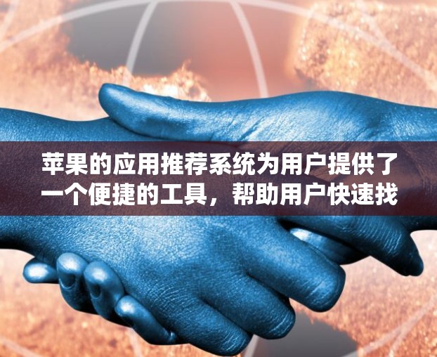 苹果的应用推荐系统为用户提供了一个便捷的工具，帮助用户快速找到适合自己的应用。以下是一些详细的建议和信息