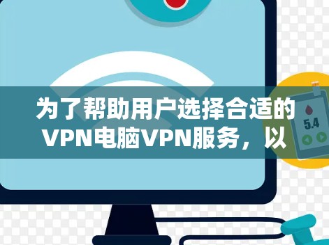 为了帮助用户选择合适的VPN电脑VPN服务，以下是一个分步推荐和步骤，供用户参考
